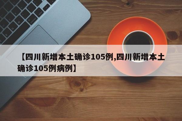 【四川新增本土确诊105例,四川新增本土确诊105例病例】