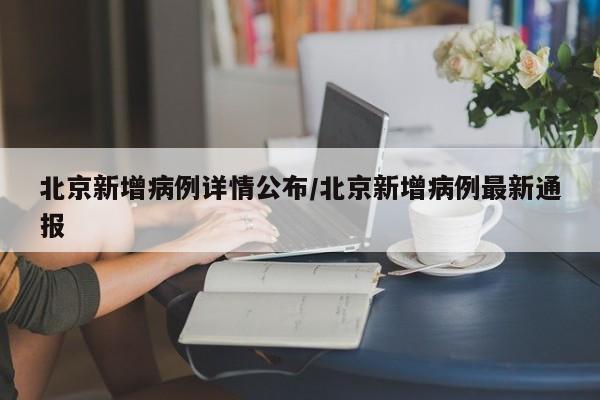 北京新增病例详情公布/北京新增病例最新通报