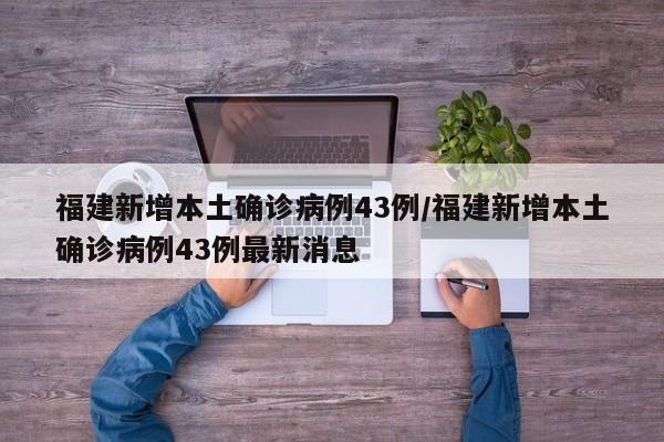 福建新增本土确诊病例43例/福建新增本土确诊病例43例最新消息