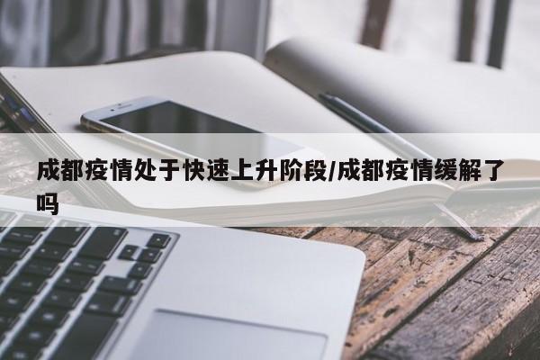 成都疫情处于快速上升阶段/成都疫情缓解了吗