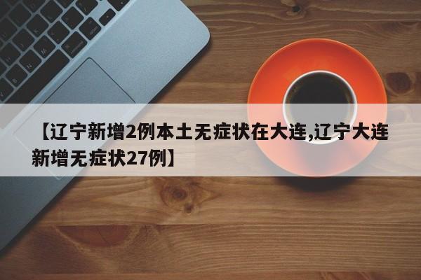 【辽宁新增2例本土无症状在大连,辽宁大连新增无症状27例】