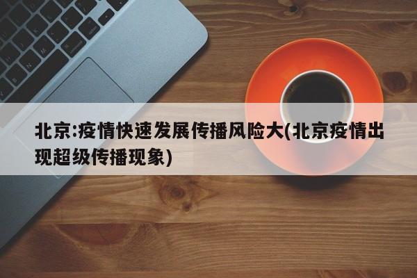 北京:疫情快速发展传播风险大(北京疫情出现超级传播现象)