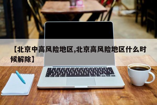 【北京中高风险地区,北京高风险地区什么时候解除】