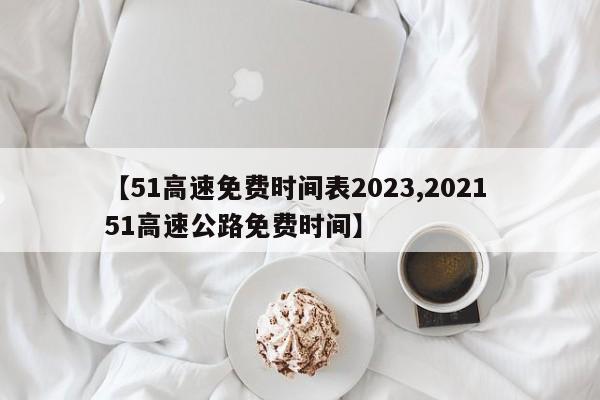 【51高速免费时间表2023,2021 51高速公路免费时间】