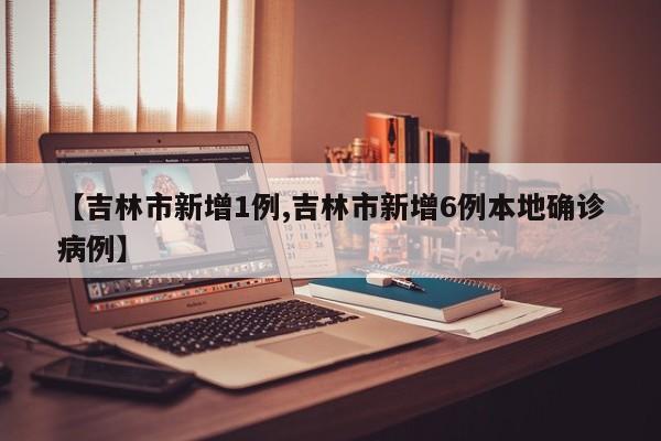 【吉林市新增1例,吉林市新增6例本地确诊病例】