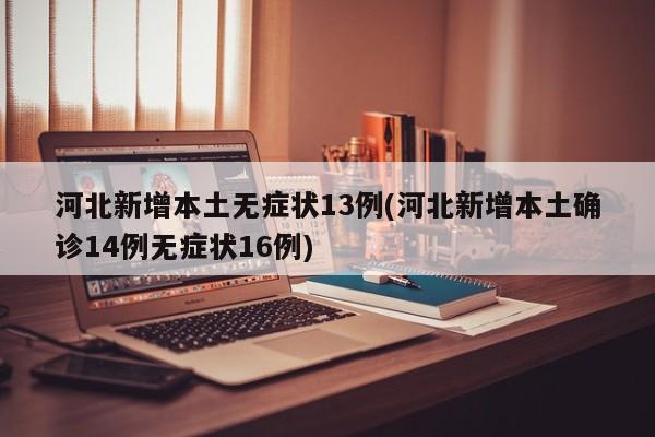 河北新增本土无症状13例(河北新增本土确诊14例无症状16例)