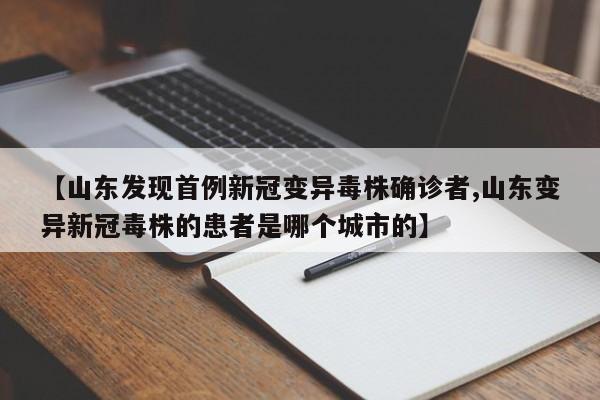 【山东发现首例新冠变异毒株确诊者,山东变异新冠毒株的患者是哪个城市的】