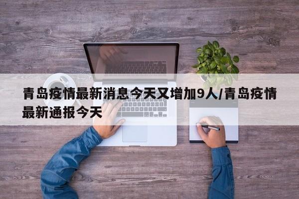 青岛疫情最新消息今天又增加9人/青岛疫情最新通报今天