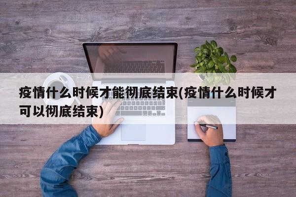 疫情什么时候才能彻底结束(疫情什么时候才可以彻底结束)