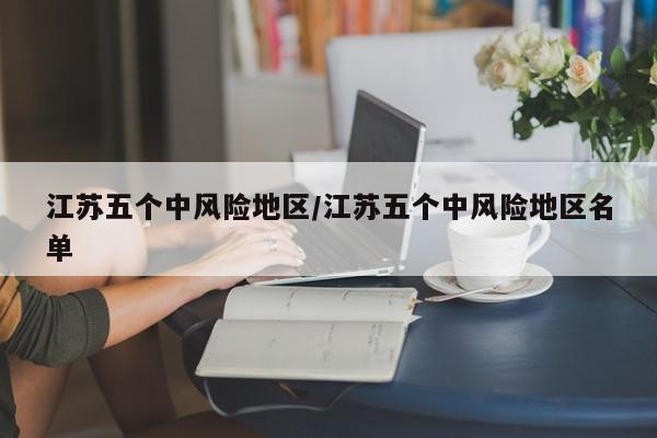江苏五个中风险地区/江苏五个中风险地区名单