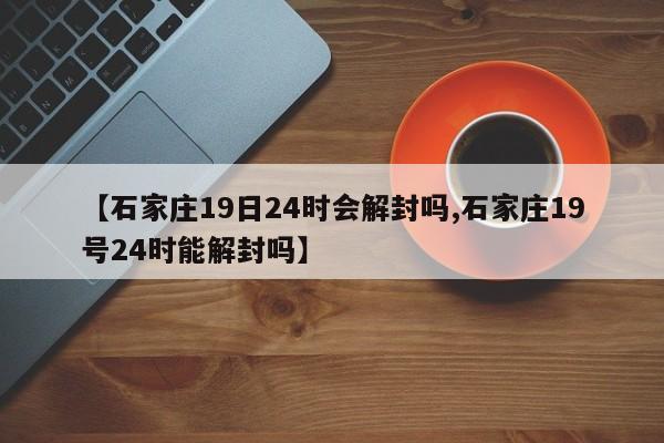 【石家庄19日24时会解封吗,石家庄19号24时能解封吗】