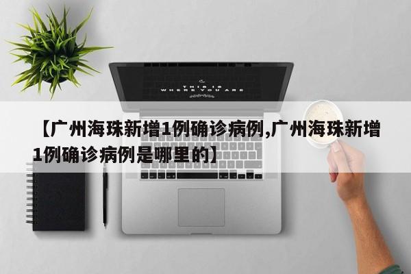 【广州海珠新增1例确诊病例,广州海珠新增1例确诊病例是哪里的】