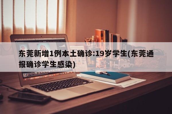 东莞新增1例本土确诊:19岁学生(东莞通报确诊学生感染)
