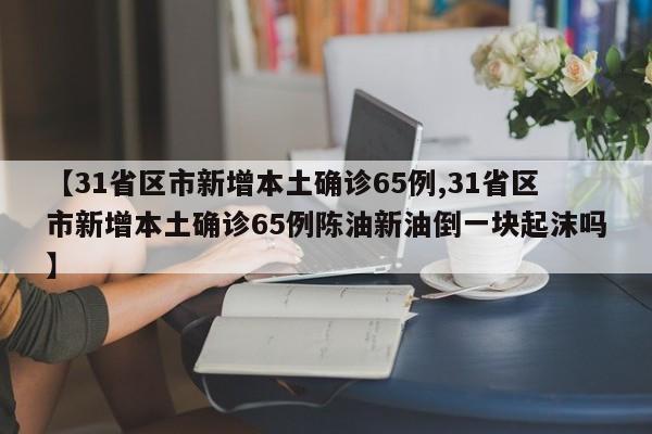 【31省区市新增本土确诊65例,31省区市新增本土确诊65例陈油新油倒一块起沫吗】