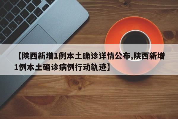 【陕西新增1例本土确诊详情公布,陕西新增1例本土确诊病例行动轨迹】