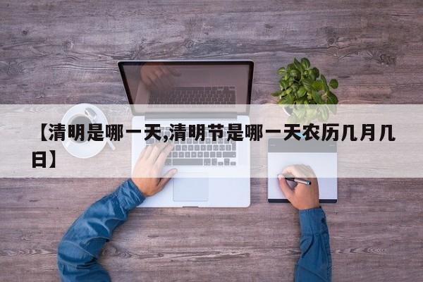 【清明是哪一天,清明节是哪一天农历几月几日】