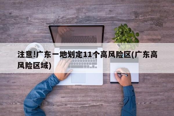 注意!广东一地划定11个高风险区(广东高风险区域)