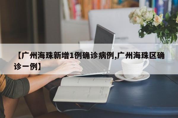 【广州海珠新增1例确诊病例,广州海珠区确诊一例】
