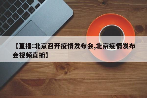 【直播:北京召开疫情发布会,北京疫情发布会视频直播】