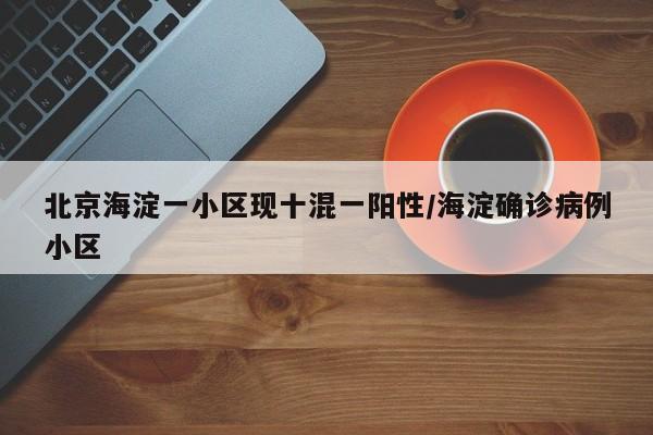 北京海淀一小区现十混一阳性/海淀确诊病例小区