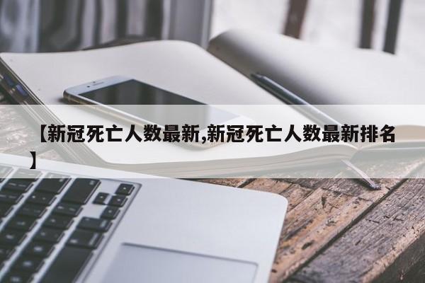 【新冠死亡人数最新,新冠死亡人数最新排名】