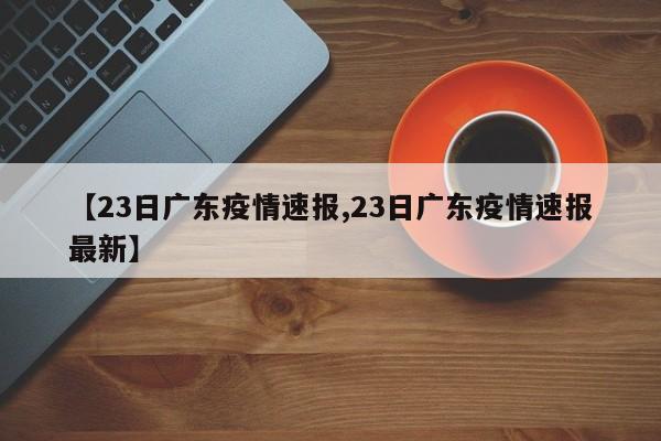 【23日广东疫情速报,23日广东疫情速报最新】
