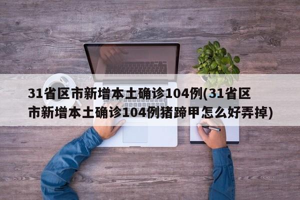31省区市新增本土确诊104例(31省区市新增本土确诊104例猪蹄甲怎么好弄掉)