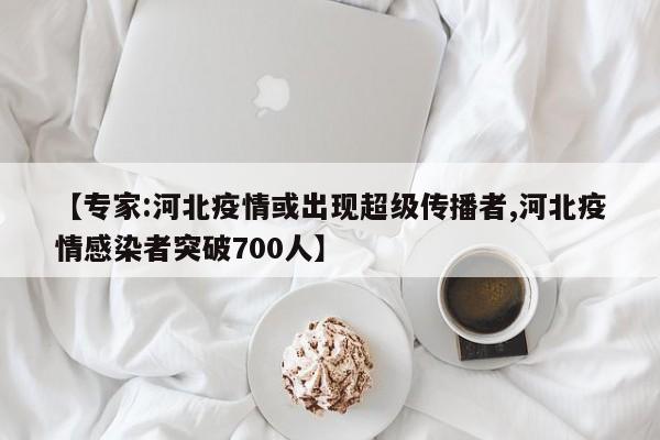 【专家:河北疫情或出现超级传播者,河北疫情感染者突破700人】