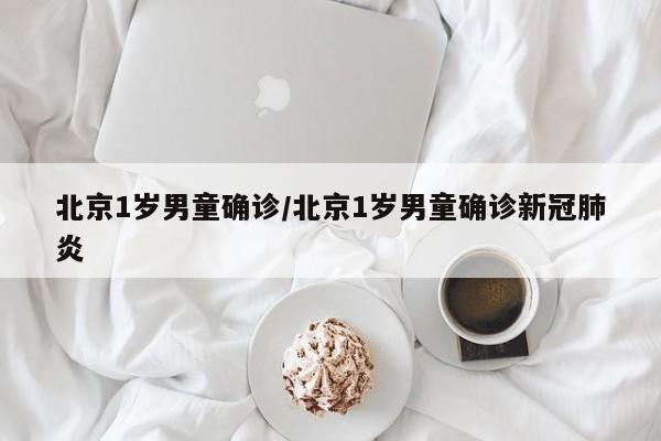 北京1岁男童确诊/北京1岁男童确诊新冠肺炎