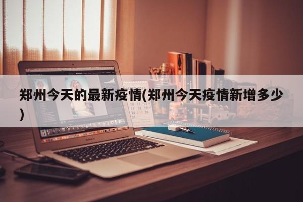 郑州今天的最新疫情(郑州今天疫情新增多少)