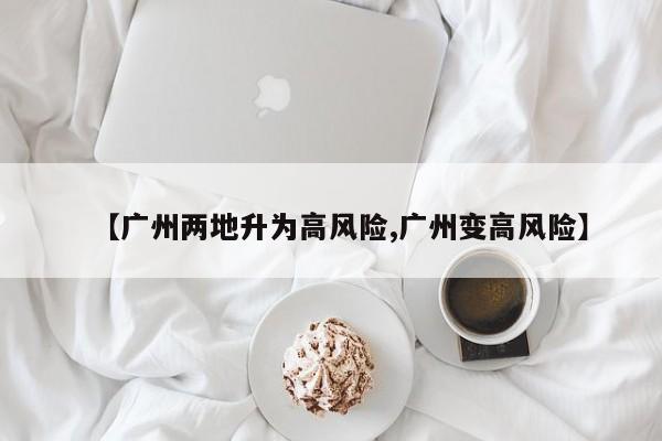【广州两地升为高风险,广州变高风险】