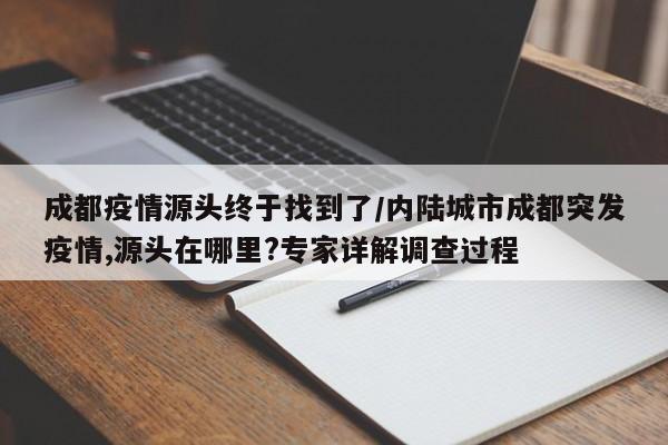 成都疫情源头终于找到了/内陆城市成都突发疫情,源头在哪里?专家详解调查过程