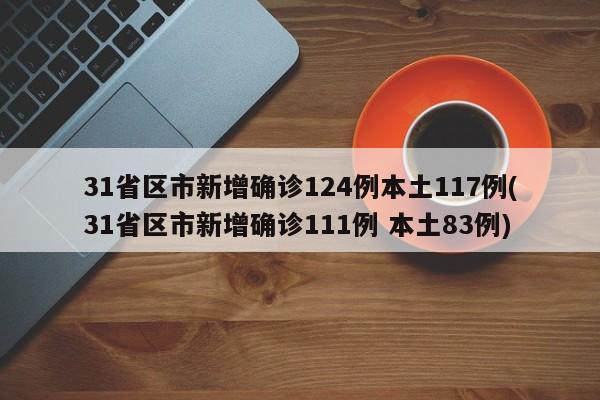 31省区市新增确诊124例本土117例(31省区市新增确诊111例 本土83例)