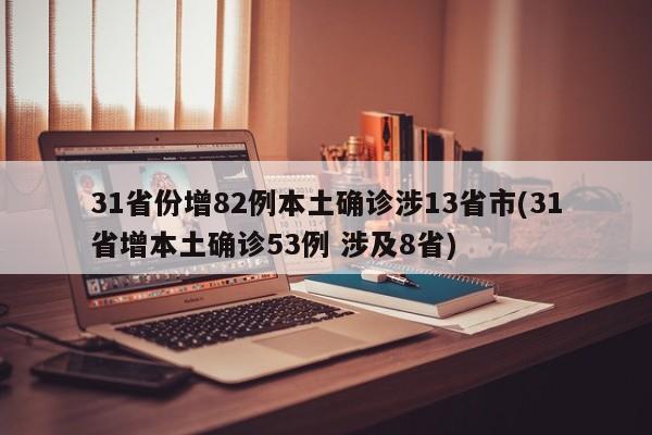 31省份增82例本土确诊涉13省市(31省增本土确诊53例 涉及8省)