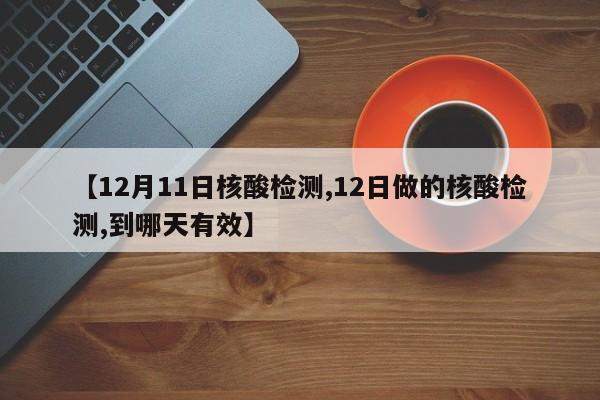 【12月11日核酸检测,12日做的核酸检测,到哪天有效】