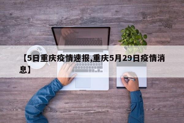 【5日重庆疫情速报,重庆5月29日疫情消息】