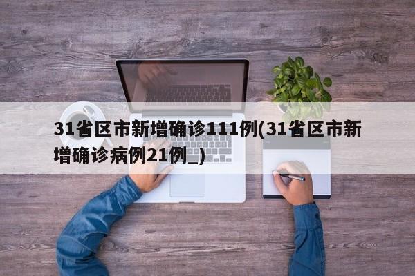 31省区市新增确诊111例(31省区市新增确诊病例21例_)
