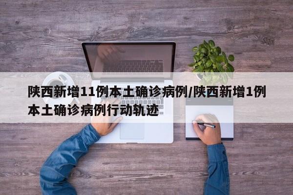 陕西新增11例本土确诊病例/陕西新增1例本土确诊病例行动轨迹