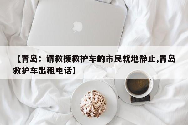 【青岛：请救援救护车的市民就地静止,青岛救护车出租电话】