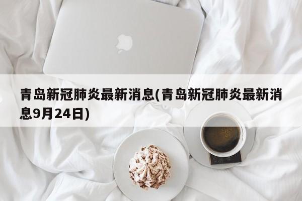 青岛新冠肺炎最新消息(青岛新冠肺炎最新消息9月24日)