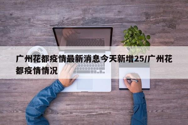 广州花都疫情最新消息今天新增25/广州花都疫情情况