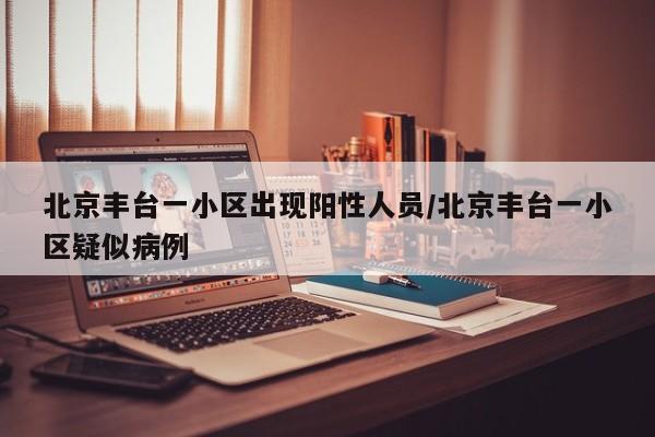 北京丰台一小区出现阳性人员/北京丰台一小区疑似病例