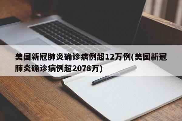 美国新冠肺炎确诊病例超12万例(美国新冠肺炎确诊病例超2078万)