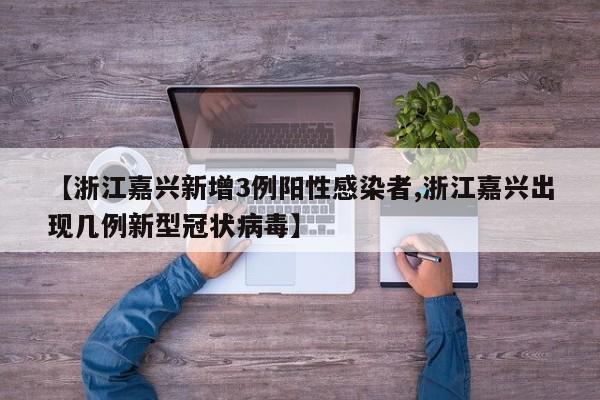 【浙江嘉兴新增3例阳性感染者,浙江嘉兴出现几例新型冠状病毒】