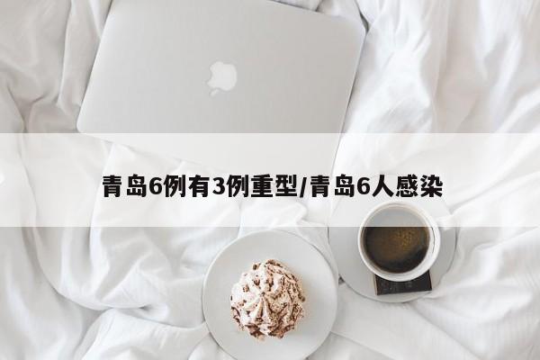 青岛6例有3例重型/青岛6人感染