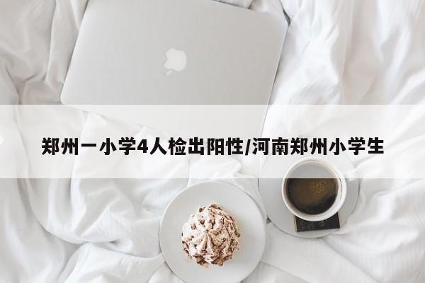 郑州一小学4人检出阳性/河南郑州小学生