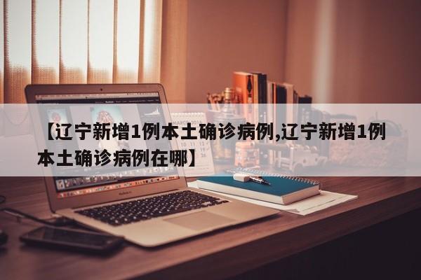 【辽宁新增1例本土确诊病例,辽宁新增1例本土确诊病例在哪】
