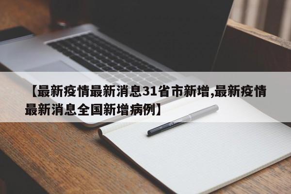 【最新疫情最新消息31省市新增,最新疫情最新消息全国新增病例】