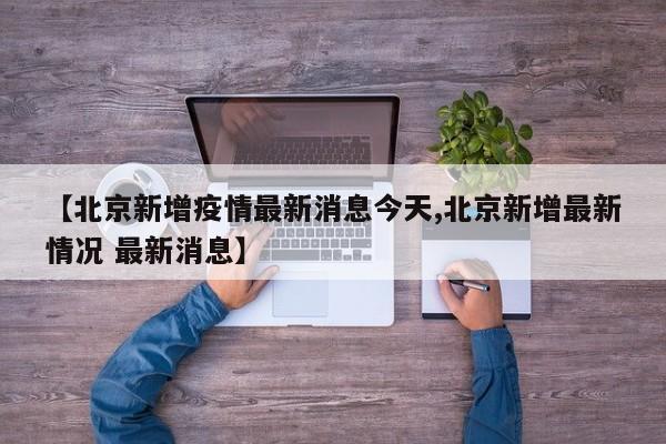 【北京新增疫情最新消息今天,北京新增最新情况 最新消息】