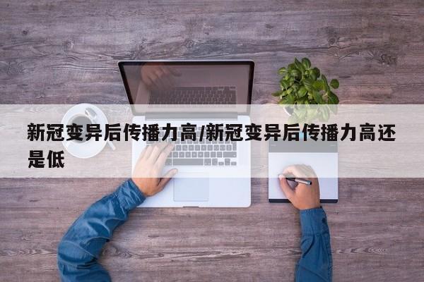 新冠变异后传播力高/新冠变异后传播力高还是低